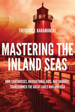 Mastering the Inland Seas: How Lighthouses, Navigational Aids, and Harbors Transformed the Great Lakes and America de Theodore J. Karamanski