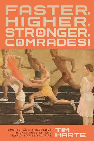 Faster, Higher, Stronger, Comrades!: Sports, Art, and Ideology in Late Russian and Early Soviet Culture de Tim Harte