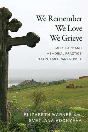 We Remember, We Love, We Grieve: Mortuary and Memorial Practice in Contemporary Russia de Elizabeth Warner