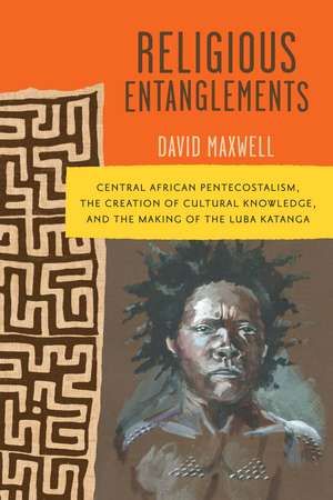 Religious Entanglements: Central African Pentecostalism, the Creation of Cultural Knowledge, and the Making of the Luba Katanga de David Maxwell