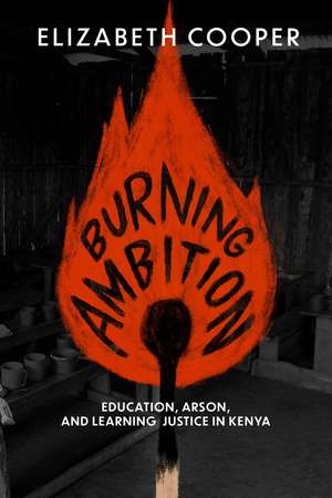 Burning Ambition: Education, Arson, and Learning Justice in Kenya de Elizabeth Cooper