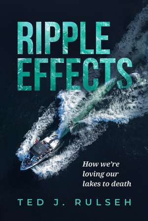 Ripple Effects: How We're Loving Our Lakes to Death de Ted J. Rulseh