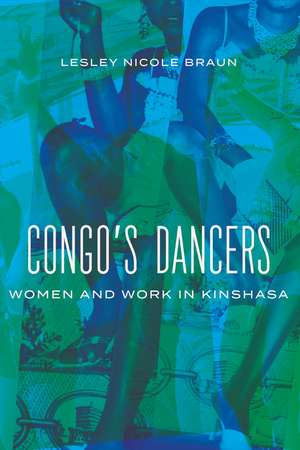 Congo's Dancers: Women and Work in Kinshasa de Lesley Nicole Braun