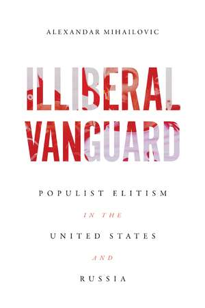 Illiberal Vanguard: Populist Elitism in the United States and Russia de Alexandar Mihailovic