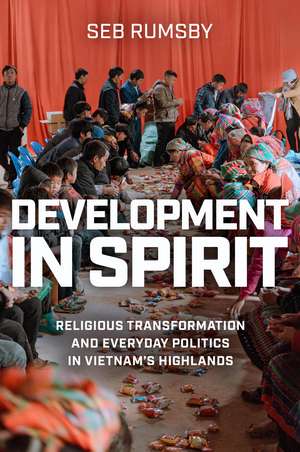 Development in Spirit: Religious Transformation and Everyday Politics in Vietnam’s Highlands de Seb Rumsby