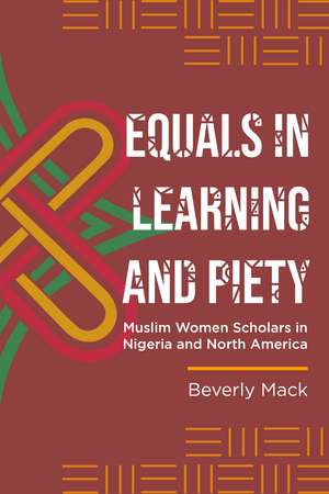 Equals in Learning and Piety: Muslim Women Scholars in Nigeria and North America de Beverly Mack