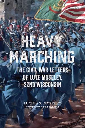 Heavy Marching: The Civil War Letters of Lute Moseley, 22nd Wisconsin de Lucius S. Moseley