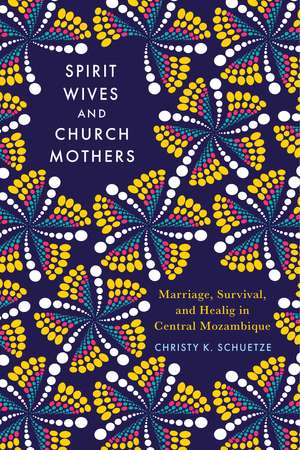 Spirit Wives and Church Mothers: Marriage, Survival, and Healing in Central Mozambique de Christy Schuetze