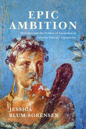 Epic Ambition: Hercules and the Politics of Emulation in Valerius Flaccus' Argonautica de Jessica Blum-Sorensen