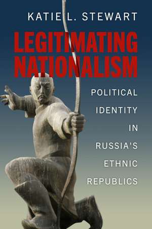 Legitimating Nationalism: Political Identity in Russia's Ethnic Republics de Katie L. Stewart