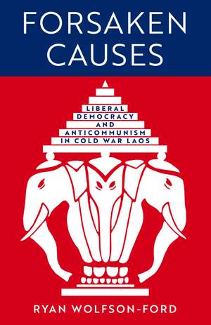 Forsaken Causes: Liberal Democracy and Anticommunism in Cold War Laos de Ryan Wolfson-Ford