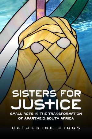 Sisters for Justice: Small Acts in the Transformation of Apartheid South Africa de Catherine Higgs