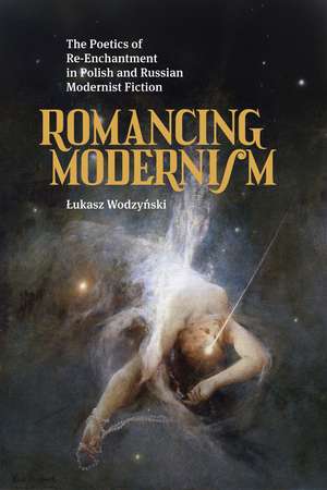 Romancing Modernism: The Poetics of Re-Enchantment in Polish and Russian Modernist Fiction de Lukasz Wodzynski