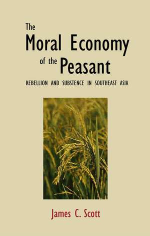 The Moral Economy of the Peasant: Rebellion and Subsistence in Southeast Asia de James C. Scott