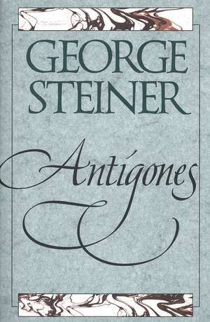 Antigones: How the Antigone Legend Has Endured in Western Literature, Art, and Thought de George Steiner