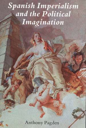 Spanish Imperialism and the Political Imagination: Studies in European and Spanish-American Social and Political Theory 1513-1830 de Anthony Pagden