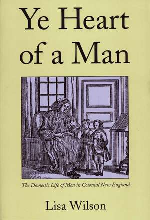 Ye Heart of a Man: The Domestic Life of Men in Colonial New England de Lisa Wilson