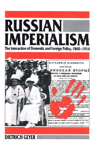 Russian Imperialism: The Interaction of Domestic and Foreign Policy, 1860–1914 de Dietrich Geyer