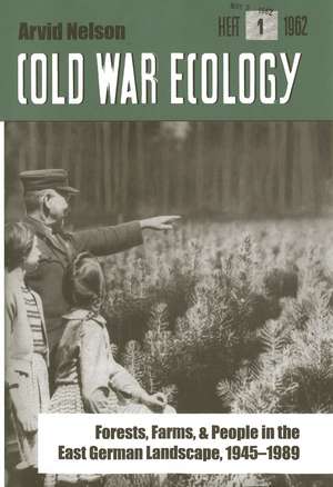 Cold War Ecology: Forests, Farms, and People in the East German Landscape, 1945-1989 de Arvid Nelson