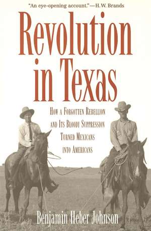 Revolution in Texas: How a Forgotten Rebellion and Its Bloody Suppression Turned Mexicans into Americans de Benjamin Heber Johnson