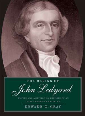 The Making of John Ledyard: Empire and Ambition in the Life of an Early American Traveler de Edward G. Gray