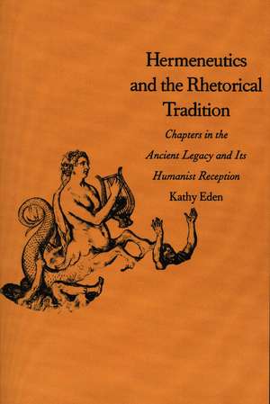 Hermeneutics and the Rhetorical Tradition: Chapters in the Ancient Legacy and Its Humanist Reception de Kathy Eden