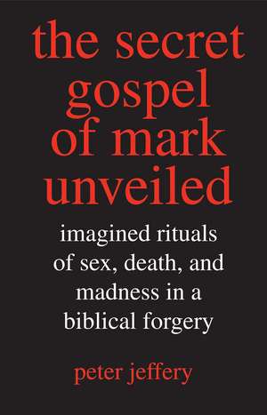 The Secret Gospel of Mark Unveiled : Imagined Rituals of Sex, Death, and Madness in a Biblical Forgery de Peter Jeffery