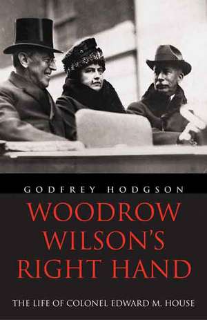 Woodrow Wilson's Right Hand: The Life of Colonel Edward M. House de Godfrey Hodgson