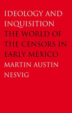 Ideology and Inquisition: The World of the Censors in Early Mexico de Martin Austin Nesvig