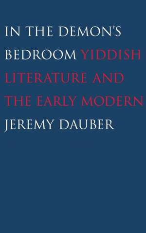 In the Demon's Bedroom: Yiddish Literature and the Early Modern de Jeremy Dauber