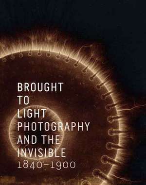 Brought to Light: Photography and the Invisible, 1840-1900 de Corey Keller