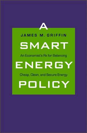 A Smart Energy Policy: An Economist's Rx for Balancing Cheap, Clean, and Secure Energy de James M. Griffin