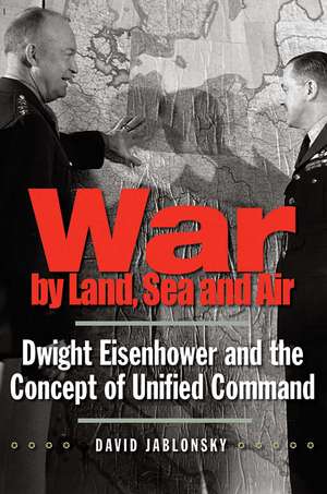 War by Land, Sea, and Air: Dwight Eisenhower and the Concept of Unified Command de David Jablonsky