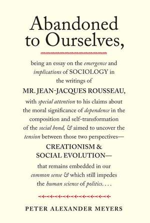 Abandoned to Ourselves: Being an Essay on the Emergence and Implications of Sociology in the Writings of Mr. Jean-Jacques Rousseau... de Peter Alexander Meyers