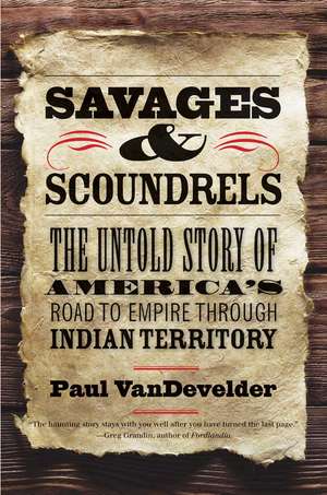 Savages and Scoundrels: The Untold Story of America's Road to Empire through Indian Territory de Paul Van Develder