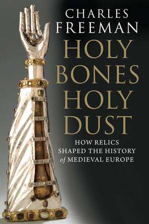 Holy Bones, Holy Dust: How Relics Shaped the History of Medieval Europe de Charles Freeman