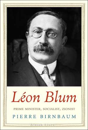 Léon Blum: Prime Minister, Socialist, Zionist de Pierre Birnbaum