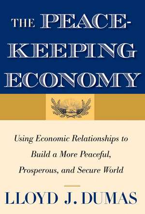 The Peacekeeping Economy: Using Economic Relationships to Build a More Peaceful, Prosperous, and Secure World de Lloyd J. Dumas