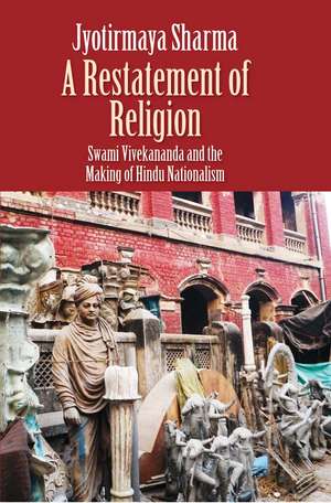 A Restatement of Religion: Swami Vivekananda and the Making of Hindu Nationalism de Jyotirmaya Sharma