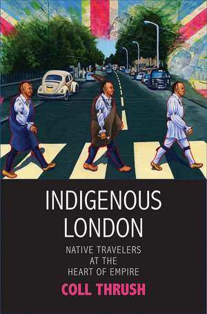 Indigenous London: Native Travelers at the Heart of Empire de Coll Thrush