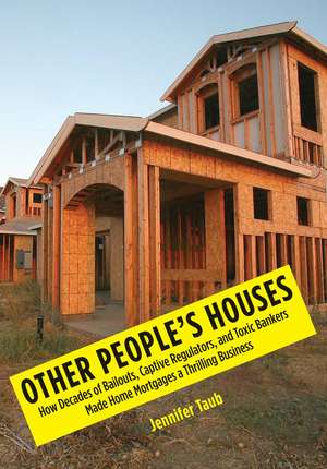 Other People's Houses: How Decades of Bailouts, Captive Regulators, and Toxic Bankers Made Home Mortgages a Thrilling Business de Jennifer S. Taub J.D.