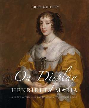 On Display: Henrietta Maria and the Materials of Magnificence at the Stuart Court de Erin Griffey