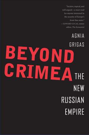 Beyond Crimea: The New Russian Empire de Agnia Grigas