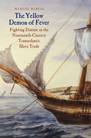 The Yellow Demon of Fever: Fighting Disease in the Nineteenth-Century Transatlantic Slave Trade de Manuel Barcia