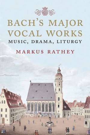 Bach's Major Vocal Works: Music, Drama, Liturgy de Markus Rathey