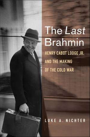 The Last Brahmin: Henry Cabot Lodge Jr. and the Making of the Cold War de Luke A. Nichter