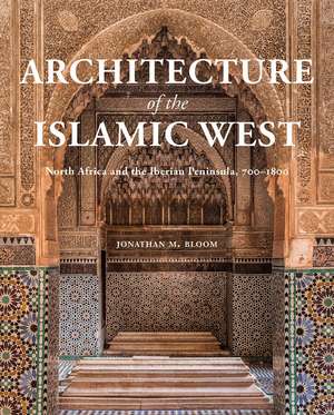 Architecture of the Islamic West: North Africa and the Iberian Peninsula, 700–1800 de Jonathan M. Bloom