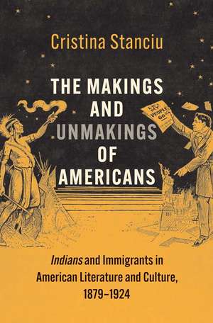 The Makings and Unmakings of Americans: Indians and Immigrants in American Literature and Culture, 1879-1924 de Cristina Stanciu