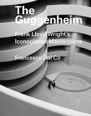 The Guggenheim: Frank Lloyd Wright's Iconoclastic Masterpiece de Francesco Dal Co