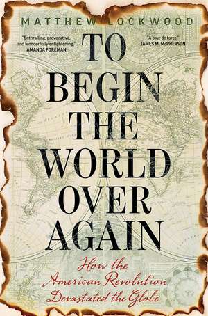 To Begin the World Over Again: How the American Revolution Devastated the Globe de Matthew Lockwood